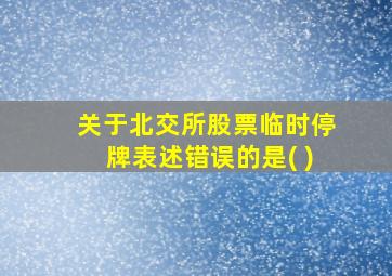 关于北交所股票临时停牌表述错误的是( )